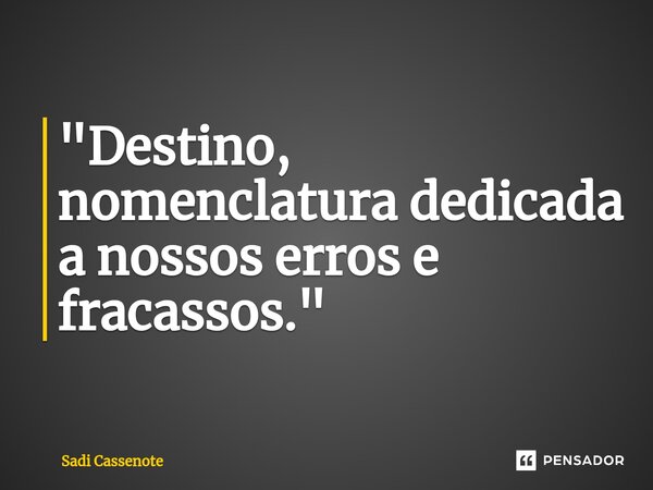 ⁠"Destino, nomenclatura dedicada a nossos erros e fracassos."... Frase de Sadi Cassenote.