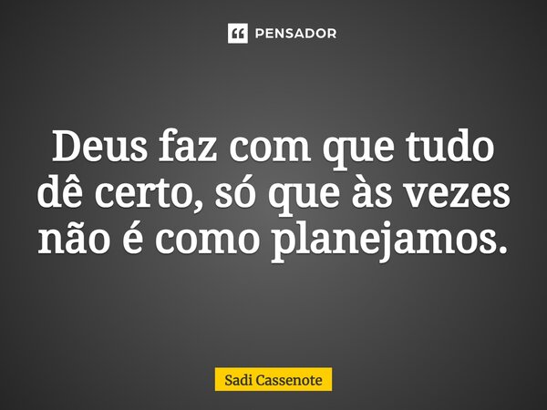 ⁠Deus faz com que tudo dê certo, só que às vezes não é como planejamos.... Frase de Sadi Cassenote.