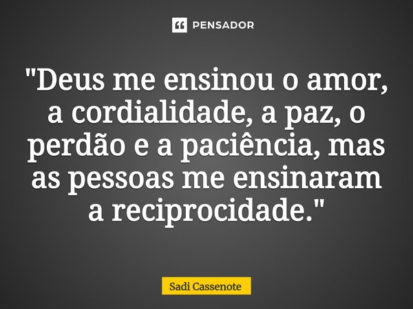 ⁠"Deus me ensinou o amor, a cordialidade, a paz, o perdão e a paciência, mas as pessoas me ensinaram a reciprocidade."... Frase de Sadi Cassenote.