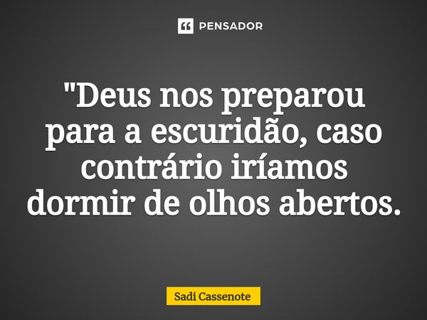 ⁠"Deus nos preparou para a escuridão, caso contrário iríamos dormir de olhos abertos.... Frase de Sadi Cassenote.