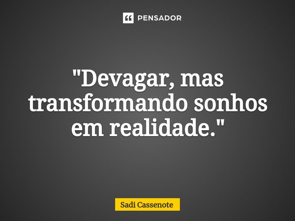 "Devagar, mas transformando sonhos em realidade."... Frase de Sadi Cassenote.