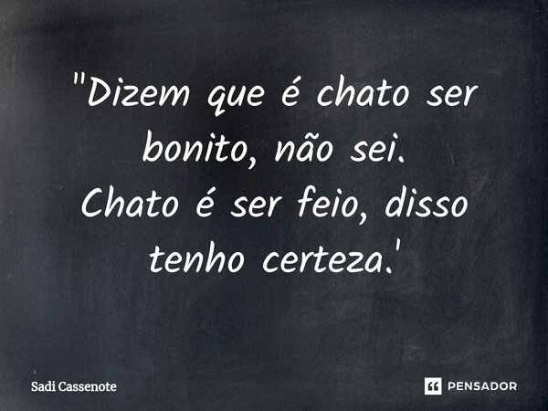 ⁠"Dizem que é chato ser bonito, não sei. Chato é ser feio, disso tenho certeza.'... Frase de Sadi Cassenote.