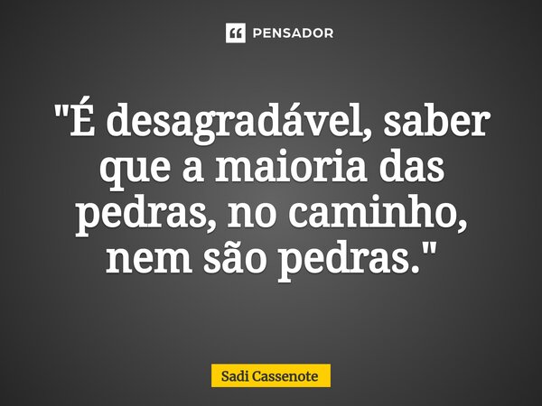 ⁠"É desagradável, saber que a maioria das pedras, no caminho, nem são pedras."... Frase de Sadi Cassenote.