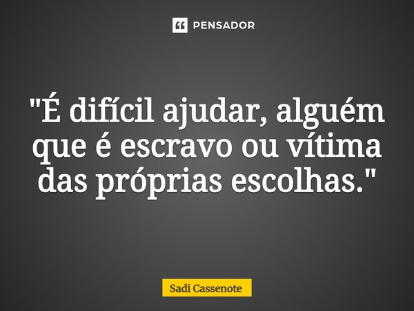 ⁠"É difícil ajudar, alguém que é escravo ou vítima das próprias escolhas."... Frase de Sadi Cassenote.