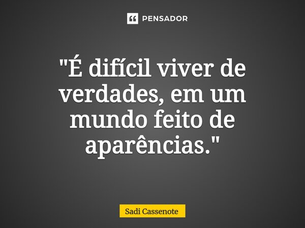 ⁠"É difícil viver de verdades, em um mundo feito de aparências."... Frase de Sadi Cassenote.