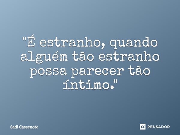 ⁠"É estranho, quando alguém tão estranho possa parecer tão íntimo."... Frase de Sadi Cassenote.