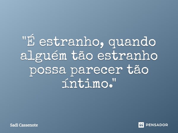 ⁠"É estranho, quando alguém tão estranho possa parecer tão íntimo."... Frase de Sadi Cassenote.