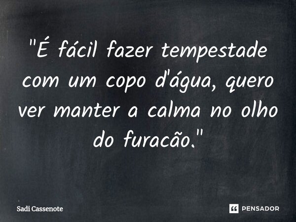 ⁠"É fácil fazer tempestade com um copo d'água, quero ver manter a calma no olho do furacão."... Frase de Sadi Cassenote.