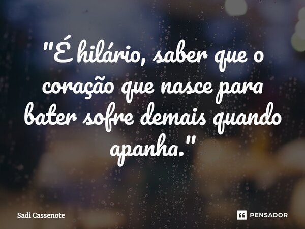 ⁠"É hilário, saber que o coração que nasce para bater sofre demais quando apanha."... Frase de Sadi Cassenote.