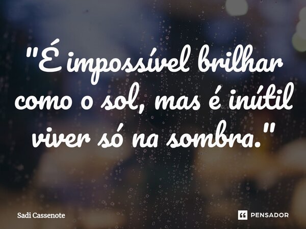 ⁠"É impossível brilhar como o sol, mas é inútil viver só na sombra."... Frase de Sadi Cassenote.