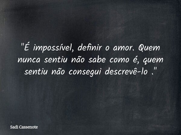 "É impossível, definir o amor. Quem nunca sentiu não sabe como é, quem sentiu não consegui descrevê-lo ."... Frase de Sadi Cassenote.