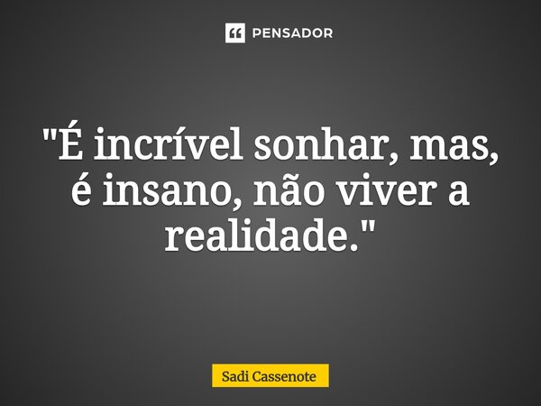 ⁠"É incrível sonhar, mas, é insano, não viver a realidade."... Frase de Sadi Cassenote.