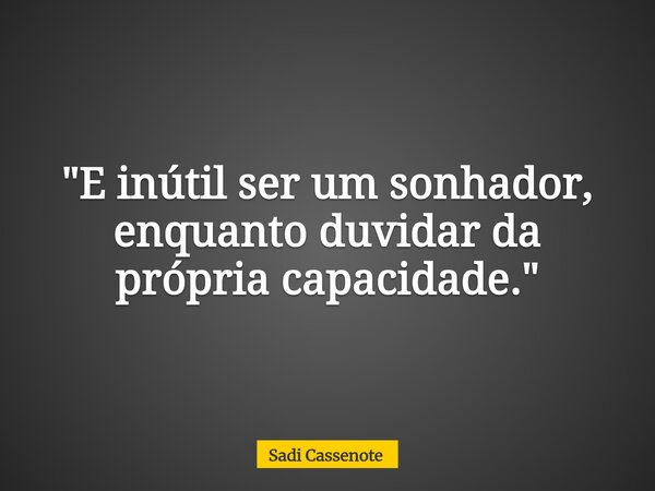 "E inútil ser um sonhador, enquanto duvidar da própria capacidade."... Frase de Sadi Cassenote.