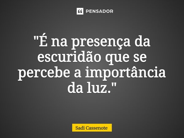 ⁠"É na presença da escuridão que se percebe a importância da luz."... Frase de Sadi Cassenote.