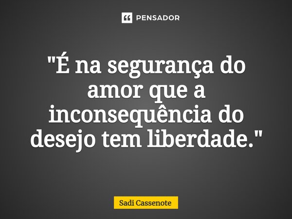 ⁠"É na segurança do amor que a inconsequência do desejo tem liberdade."... Frase de Sadi Cassenote.