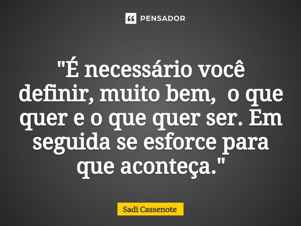 ⁠"É necessário você definir, muito bem, o que quer e o que quer ser. Em seguida se esforce para que aconteça."... Frase de Sadi Cassenote.