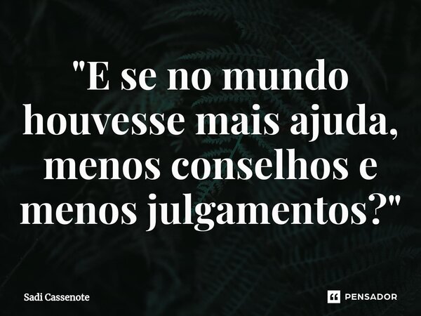 ⁠"E se no mundo houvesse mais ajuda, menos conselhos e menos julgamentos?"... Frase de Sadi Cassenote.