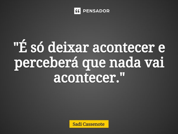 ⁠"É só deixar acontecer e perceberá que nada vai acontecer."... Frase de Sadi Cassenote.