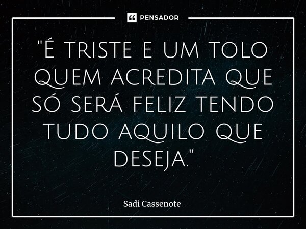 ⁠"É triste e um tolo quem acredita que só será feliz tendo tudo aquilo que deseja."... Frase de Sadi Cassenote.