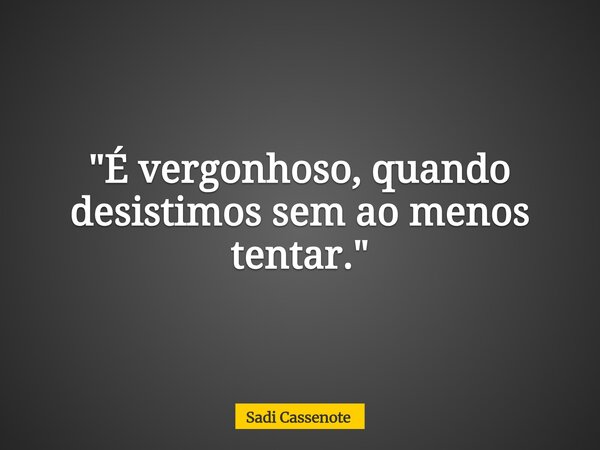 "É vergonhoso, quando desistimos sem ao menos tentar."... Frase de Sadi Cassenote.