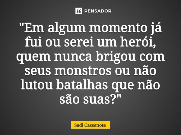 ⁠"Em algum momento já fui ou serei um herói, quem nunca brigou com seus monstros ou não lutou batalhas que não são suas?"... Frase de Sadi Cassenote.