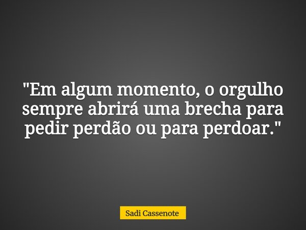 "Em algum momento, o orgulho sempre abrirá uma brecha para pedir perdão ou para perdoar."... Frase de Sadi Cassenote.