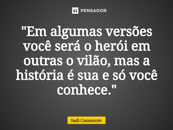⁠"Em algumas versões você será o herói em outras o vilão, mas a história é sua e só você conhece."... Frase de Sadi Cassenote.
