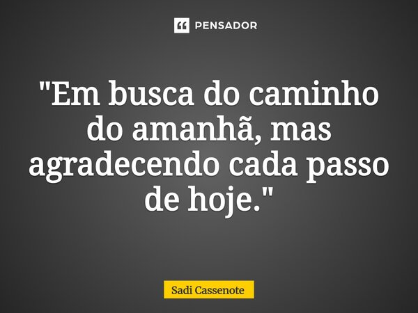 ⁠"Em busca do caminho do amanhã, mas agradecendo cada passo de hoje."... Frase de Sadi Cassenote.