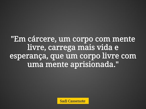 "Em cárcere, um corpo com mente livre, carrega mais vida e esperança, que um corpo livre com uma mente aprisionada."... Frase de Sadi Cassenote.