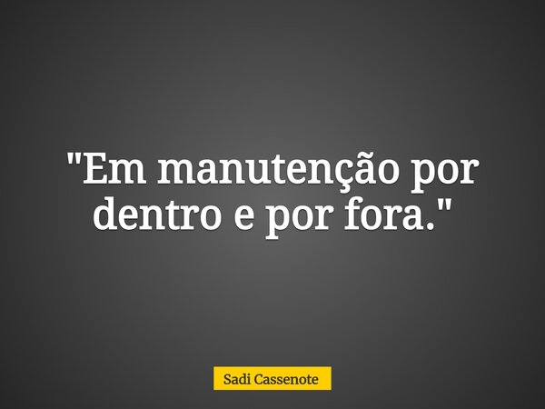"Em manutenção por dentro e por fora."... Frase de Sadi Cassenote.