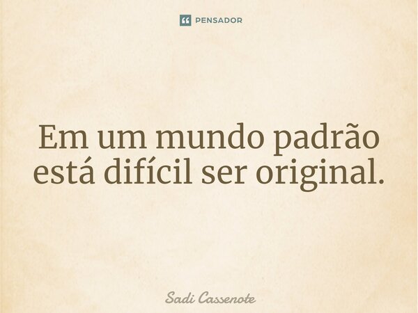 ⁠Em um mundo padrão está difícil ser original.... Frase de Sadi Cassenote.