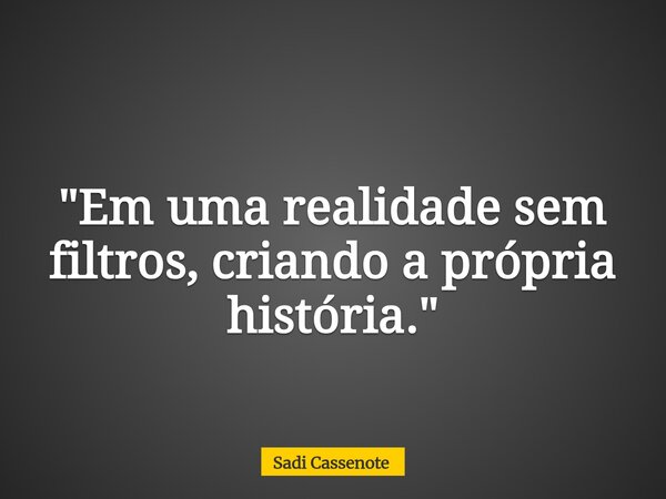 "Em uma realidade sem filtros, criando a própria história."... Frase de Sadi Cassenote.