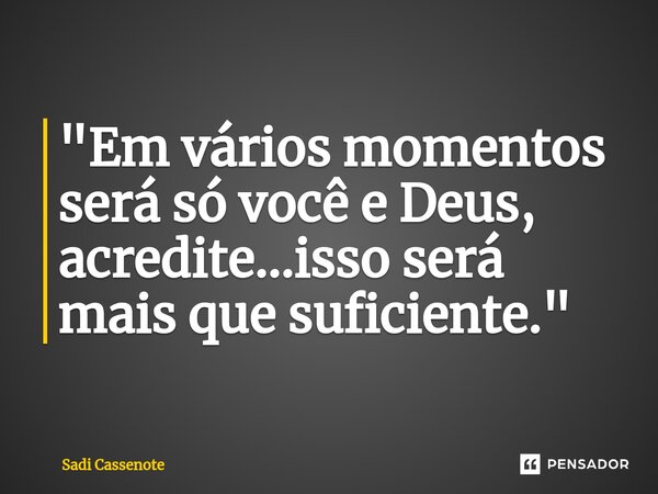 ⁠"Em vários momentos será só você e Deus, acredite...isso será mais que suficiente."... Frase de Sadi Cassenote.