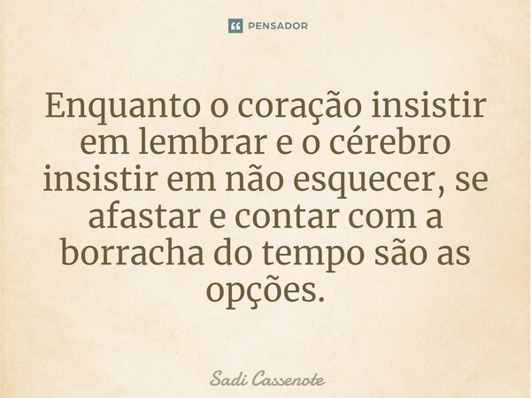⁠Enquanto o coração insistir em lembrar e o cérebro insistir em não esquecer, se afastar e contar com a borracha do tempo são as opções.... Frase de Sadi Cassenote.
