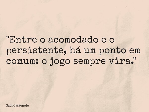 "Entre o acomodado e o persistente, há um ponto em comum: o jogo sempre vira."... Frase de Sadi Cassenote.