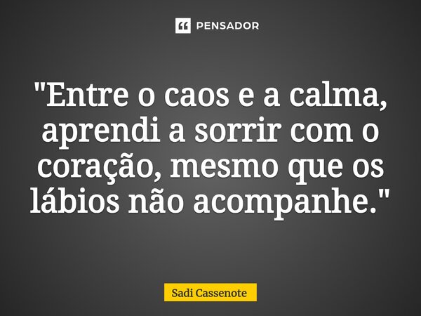 ⁠"Entre o caos e a calma, aprendi a sorrir com o coração, mesmo que os lábios não acompanhe."... Frase de Sadi Cassenote.