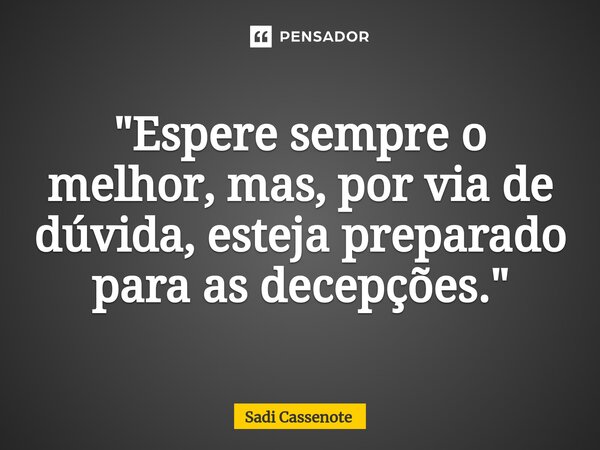 ⁠"Espere sempre o melhor, mas, por via de dúvida, esteja preparado para as decepções."... Frase de Sadi Cassenote.