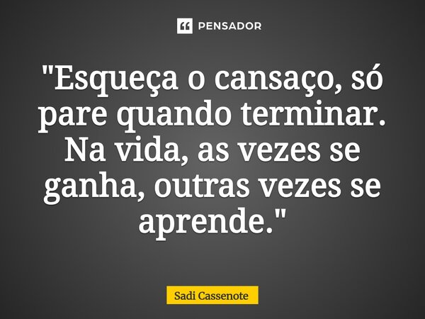 ⁠"Esqueça o cansaço, só pare quando terminar. Na vida, as vezes se ganha, outras vezes se aprende."... Frase de Sadi Cassenote.