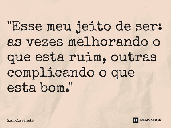 ⁠"Esse meu jeito de ser: as vezes melhorando o que esta ruim, outras complicando o que esta bom."... Frase de Sadi Cassenote.