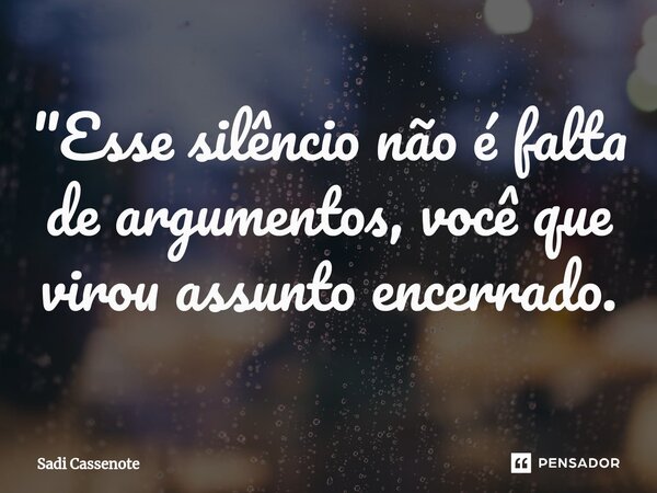 ⁠"Esse silêncio não é falta de argumentos, você que virou assunto encerrado.... Frase de Sadi Cassenote.