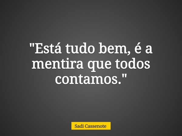 "Está tudo bem, é a mentira que todos contamos."... Frase de Sadi Cassenote.