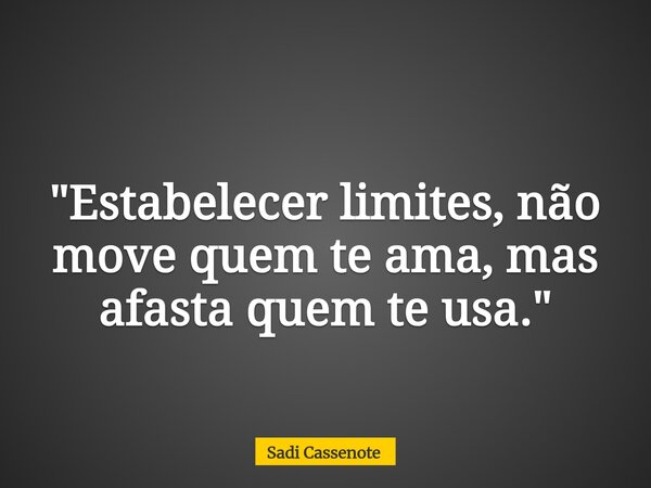 "Estabelecer limites, não move quem te ama, mas afasta quem te usa."... Frase de Sadi Cassenote.