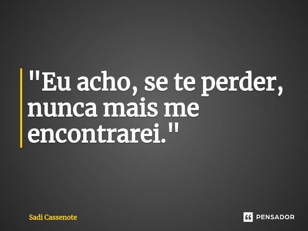 "Eu acho, se te perder, nunca mais me encontrarei."⁠... Frase de Sadi Cassenote.