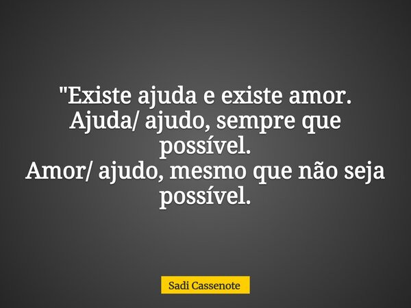 "Existe ajuda e existe amor. Ajuda/ ajudo, sempre que possível. Amor/ ajudo, mesmo que não seja possível.... Frase de Sadi Cassenote.