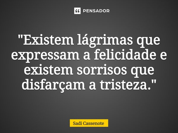 ⁠"Existem lágrimas que expressam a felicidade e existem sorrisos que disfarçam a tristeza."... Frase de Sadi Cassenote.