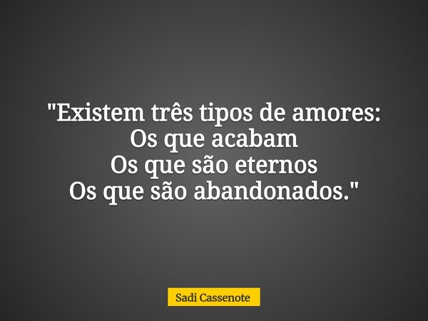 "Existem três tipos de amores: Os que acabam Os que são eternos Os que são abandonados."... Frase de Sadi Cassenote.