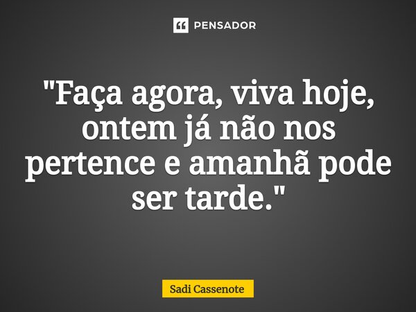 ⁠"Faça agora, viva hoje, ontem já não nos pertence e amanhã pode ser tarde."... Frase de Sadi Cassenote.