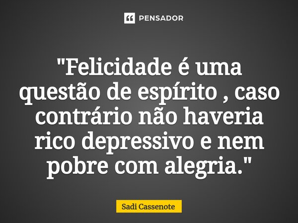 ⁠"Felicidade é uma questão de espírito , caso contrário não haveria rico depressivo e nem pobre com alegria."... Frase de Sadi Cassenote.