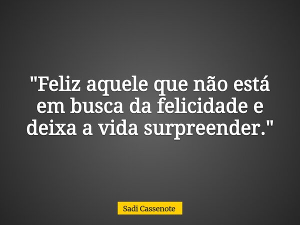 "Feliz aquele que não está em busca da felicidade e deixa a vida surpreender."... Frase de Sadi Cassenote.