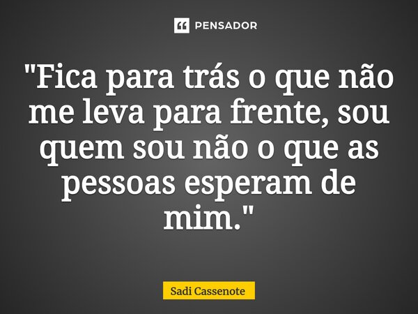 ⁠"Fica para trás o que não me leva para frente, sou quem sou não o que as pessoas esperam de mim."... Frase de Sadi Cassenote.